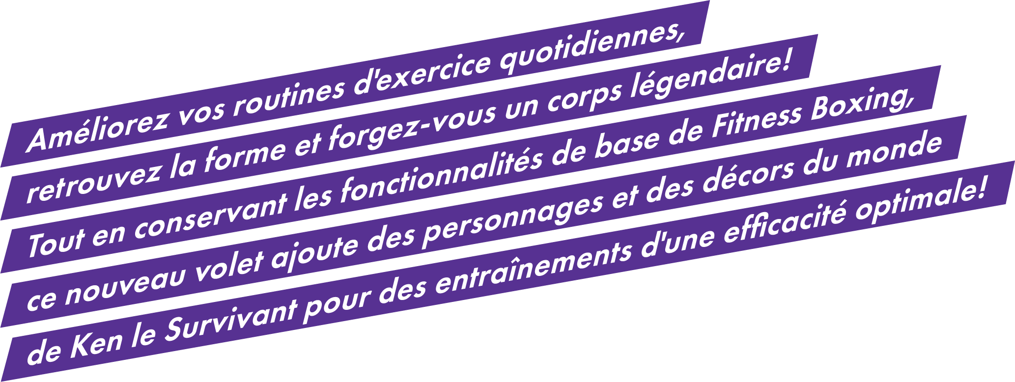 Améliorez vos routines d'exercice quotidiennes, retrouvez la forme et forgez-vous un corps légendaire!Tout en conservant les fonctionnalités de base de Fitness Boxing, ce nouveau volet ajoute des personnages et des décors du monde de Ken le Survivant pour des entraînements d'une efficacité optimale!