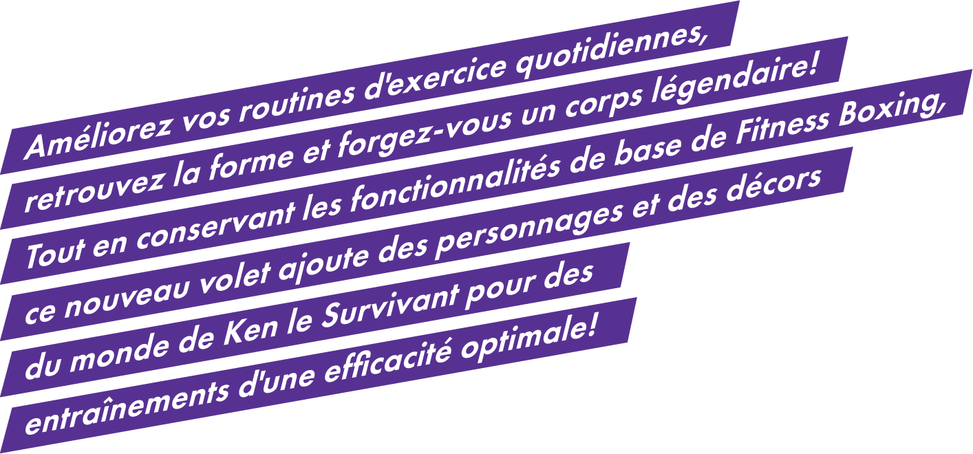 Améliorez vos routines d'exercice quotidiennes, retrouvez la forme et forgez-vous un corps légendaire!Tout en conservant les fonctionnalités de base de Fitness Boxing, ce nouveau volet ajoute des personnages et des décors du monde de Ken le Survivant pour des entraînements d'une efficacité optimale!