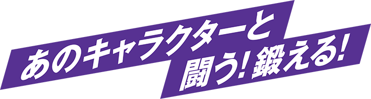 あのキャラクターと　闘う！鍛える！