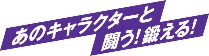 あのキャラクターと　闘う！鍛える！